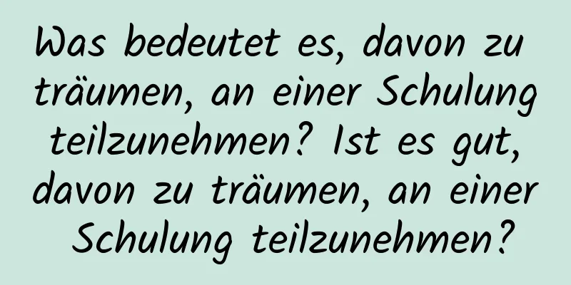 Was bedeutet es, davon zu träumen, an einer Schulung teilzunehmen? Ist es gut, davon zu träumen, an einer Schulung teilzunehmen?