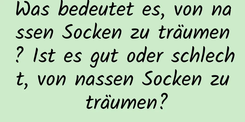 Was bedeutet es, von nassen Socken zu träumen? Ist es gut oder schlecht, von nassen Socken zu träumen?