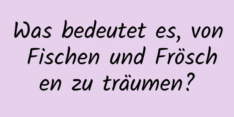 Was bedeutet es, von Fischen und Fröschen zu träumen?