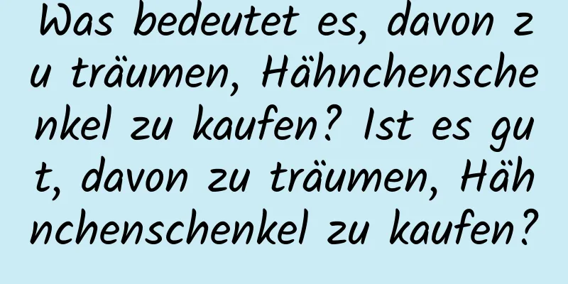 Was bedeutet es, davon zu träumen, Hähnchenschenkel zu kaufen? Ist es gut, davon zu träumen, Hähnchenschenkel zu kaufen?