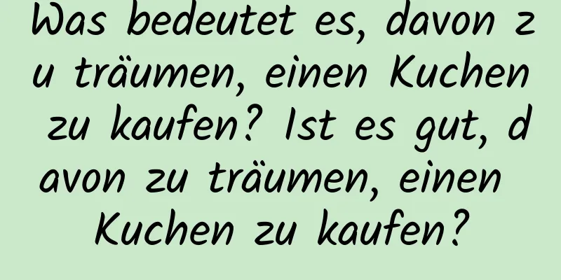 Was bedeutet es, davon zu träumen, einen Kuchen zu kaufen? Ist es gut, davon zu träumen, einen Kuchen zu kaufen?