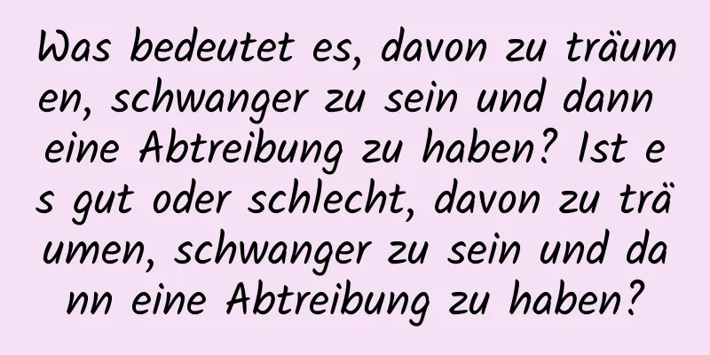 Was bedeutet es, davon zu träumen, schwanger zu sein und dann eine Abtreibung zu haben? Ist es gut oder schlecht, davon zu träumen, schwanger zu sein und dann eine Abtreibung zu haben?