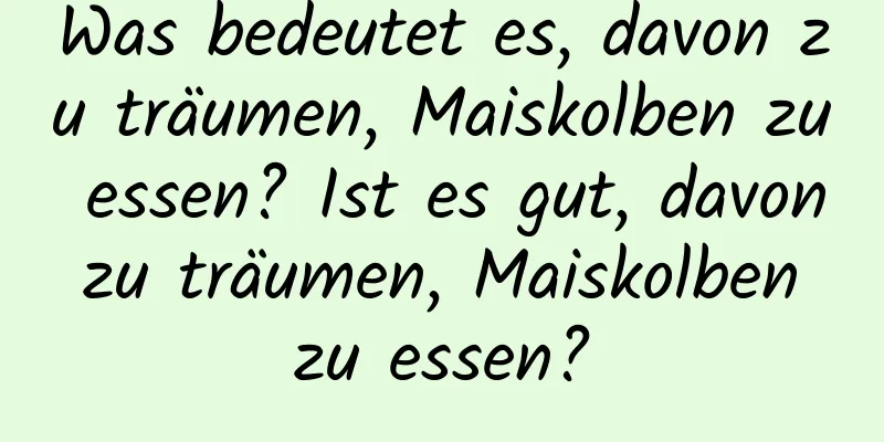 Was bedeutet es, davon zu träumen, Maiskolben zu essen? Ist es gut, davon zu träumen, Maiskolben zu essen?