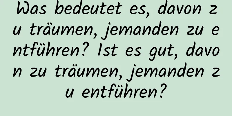 Was bedeutet es, davon zu träumen, jemanden zu entführen? Ist es gut, davon zu träumen, jemanden zu entführen?