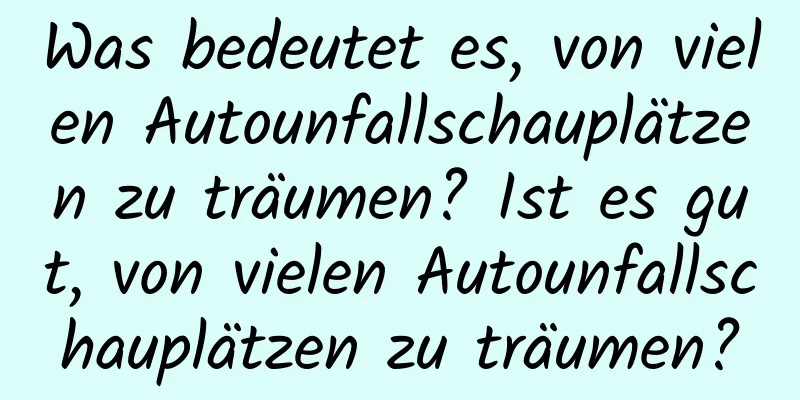 Was bedeutet es, von vielen Autounfallschauplätzen zu träumen? Ist es gut, von vielen Autounfallschauplätzen zu träumen?