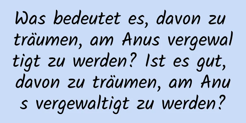 Was bedeutet es, davon zu träumen, am Anus vergewaltigt zu werden? Ist es gut, davon zu träumen, am Anus vergewaltigt zu werden?