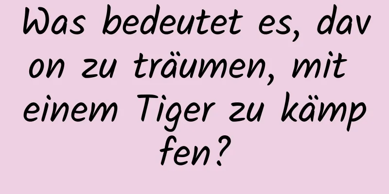 Was bedeutet es, davon zu träumen, mit einem Tiger zu kämpfen?