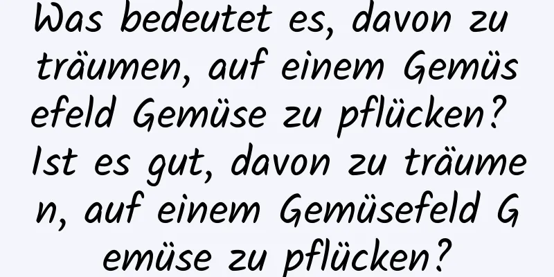 Was bedeutet es, davon zu träumen, auf einem Gemüsefeld Gemüse zu pflücken? Ist es gut, davon zu träumen, auf einem Gemüsefeld Gemüse zu pflücken?