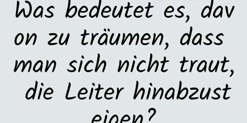 Was bedeutet es, davon zu träumen, dass man sich nicht traut, die Leiter hinabzusteigen?