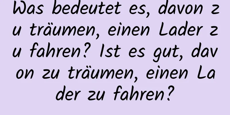 Was bedeutet es, davon zu träumen, einen Lader zu fahren? Ist es gut, davon zu träumen, einen Lader zu fahren?