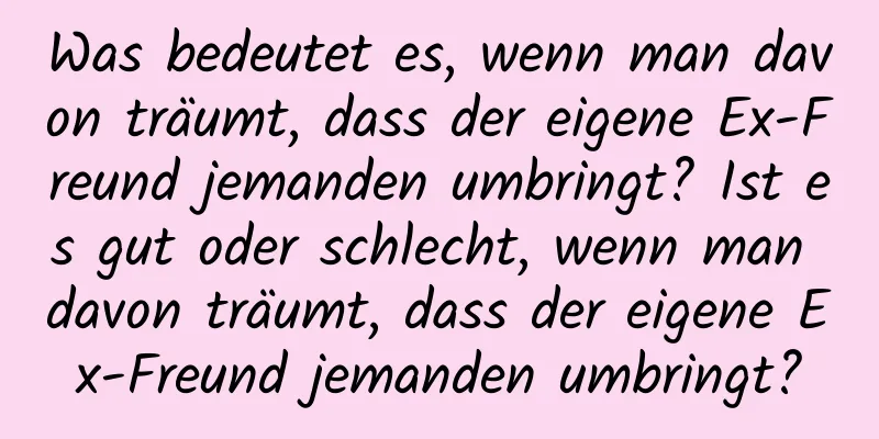 Was bedeutet es, wenn man davon träumt, dass der eigene Ex-Freund jemanden umbringt? Ist es gut oder schlecht, wenn man davon träumt, dass der eigene Ex-Freund jemanden umbringt?