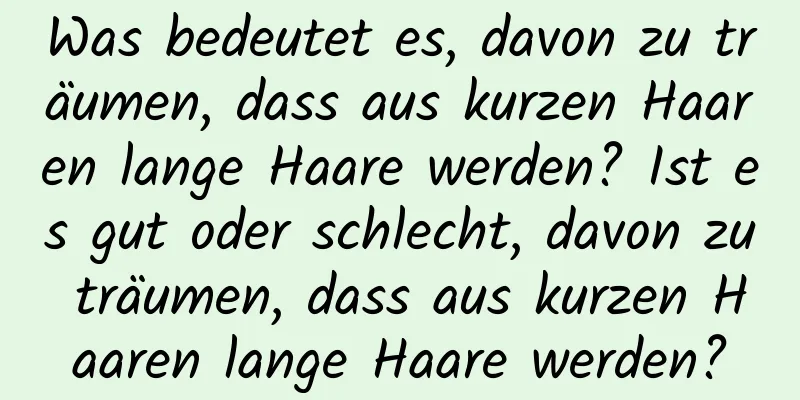 Was bedeutet es, davon zu träumen, dass aus kurzen Haaren lange Haare werden? Ist es gut oder schlecht, davon zu träumen, dass aus kurzen Haaren lange Haare werden?