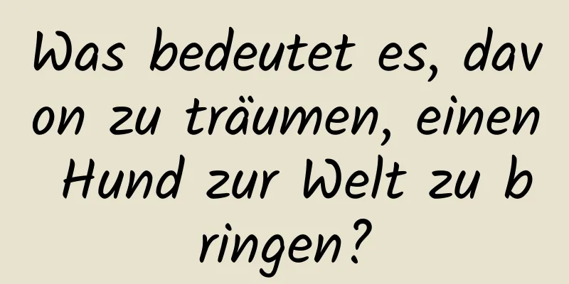 Was bedeutet es, davon zu träumen, einen Hund zur Welt zu bringen?