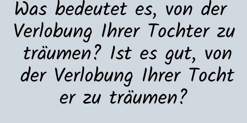 Was bedeutet es, von der Verlobung Ihrer Tochter zu träumen? Ist es gut, von der Verlobung Ihrer Tochter zu träumen?