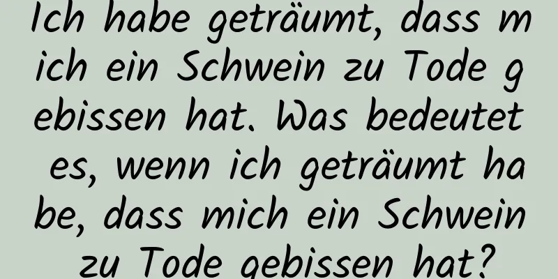 Ich habe geträumt, dass mich ein Schwein zu Tode gebissen hat. Was bedeutet es, wenn ich geträumt habe, dass mich ein Schwein zu Tode gebissen hat?