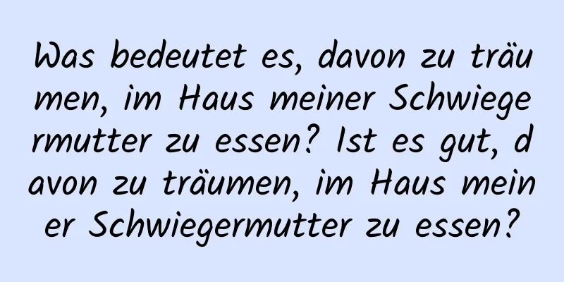 Was bedeutet es, davon zu träumen, im Haus meiner Schwiegermutter zu essen? Ist es gut, davon zu träumen, im Haus meiner Schwiegermutter zu essen?