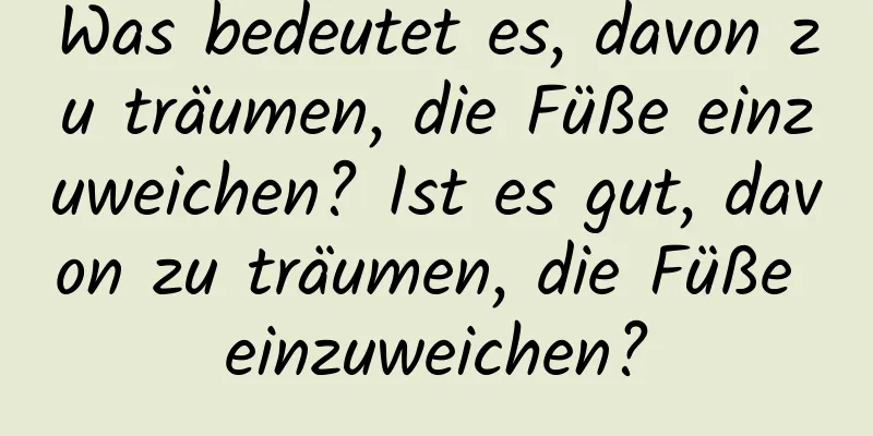 Was bedeutet es, davon zu träumen, die Füße einzuweichen? Ist es gut, davon zu träumen, die Füße einzuweichen?