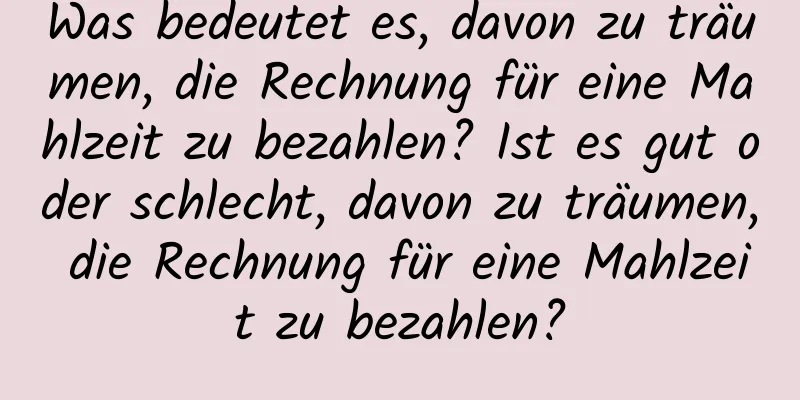 Was bedeutet es, davon zu träumen, die Rechnung für eine Mahlzeit zu bezahlen? Ist es gut oder schlecht, davon zu träumen, die Rechnung für eine Mahlzeit zu bezahlen?