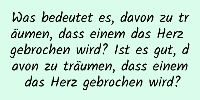 Was bedeutet es, davon zu träumen, dass einem das Herz gebrochen wird? Ist es gut, davon zu träumen, dass einem das Herz gebrochen wird?