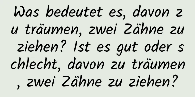 Was bedeutet es, davon zu träumen, zwei Zähne zu ziehen? Ist es gut oder schlecht, davon zu träumen, zwei Zähne zu ziehen?