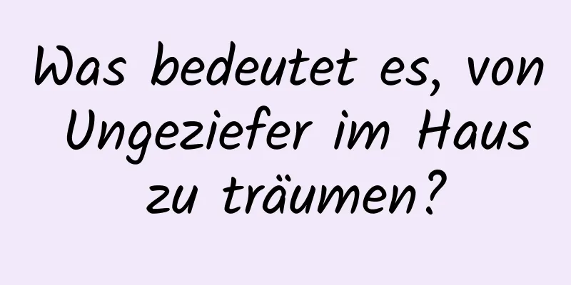 Was bedeutet es, von Ungeziefer im Haus zu träumen?