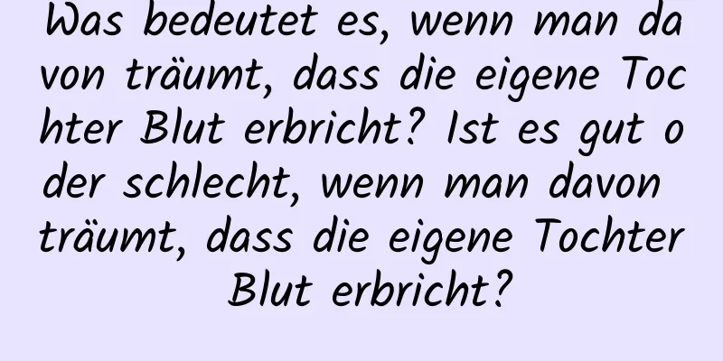 Was bedeutet es, wenn man davon träumt, dass die eigene Tochter Blut erbricht? Ist es gut oder schlecht, wenn man davon träumt, dass die eigene Tochter Blut erbricht?