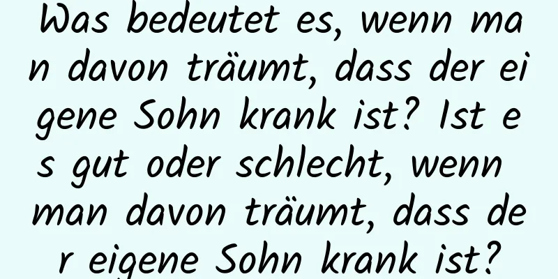 Was bedeutet es, wenn man davon träumt, dass der eigene Sohn krank ist? Ist es gut oder schlecht, wenn man davon träumt, dass der eigene Sohn krank ist?