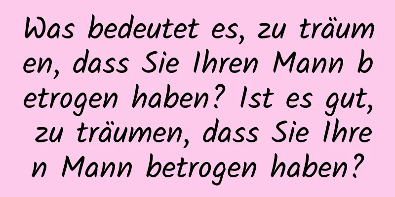 Was bedeutet es, zu träumen, dass Sie Ihren Mann betrogen haben? Ist es gut, zu träumen, dass Sie Ihren Mann betrogen haben?