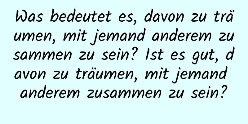 Was bedeutet es, davon zu träumen, mit jemand anderem zusammen zu sein? Ist es gut, davon zu träumen, mit jemand anderem zusammen zu sein?