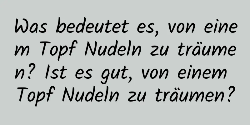 Was bedeutet es, von einem Topf Nudeln zu träumen? Ist es gut, von einem Topf Nudeln zu träumen?