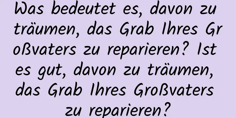 Was bedeutet es, davon zu träumen, das Grab Ihres Großvaters zu reparieren? Ist es gut, davon zu träumen, das Grab Ihres Großvaters zu reparieren?