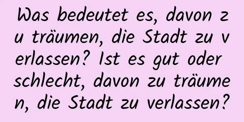 Was bedeutet es, davon zu träumen, die Stadt zu verlassen? Ist es gut oder schlecht, davon zu träumen, die Stadt zu verlassen?