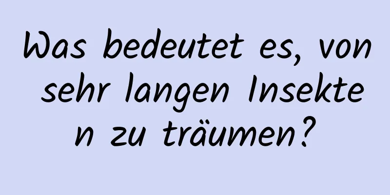 Was bedeutet es, von sehr langen Insekten zu träumen?