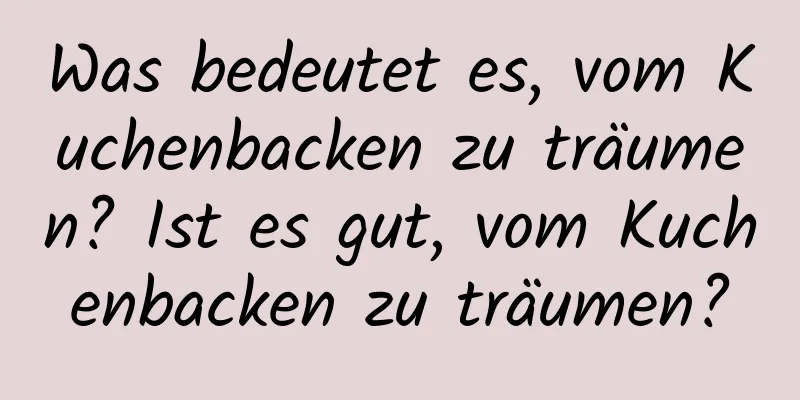 Was bedeutet es, vom Kuchenbacken zu träumen? Ist es gut, vom Kuchenbacken zu träumen?