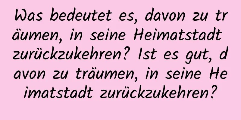 Was bedeutet es, davon zu träumen, in seine Heimatstadt zurückzukehren? Ist es gut, davon zu träumen, in seine Heimatstadt zurückzukehren?