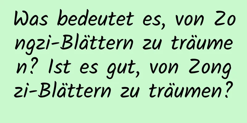 Was bedeutet es, von Zongzi-Blättern zu träumen? Ist es gut, von Zongzi-Blättern zu träumen?