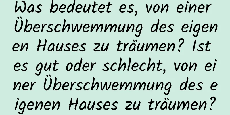 Was bedeutet es, von einer Überschwemmung des eigenen Hauses zu träumen? Ist es gut oder schlecht, von einer Überschwemmung des eigenen Hauses zu träumen?