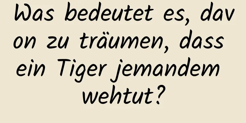 Was bedeutet es, davon zu träumen, dass ein Tiger jemandem wehtut?