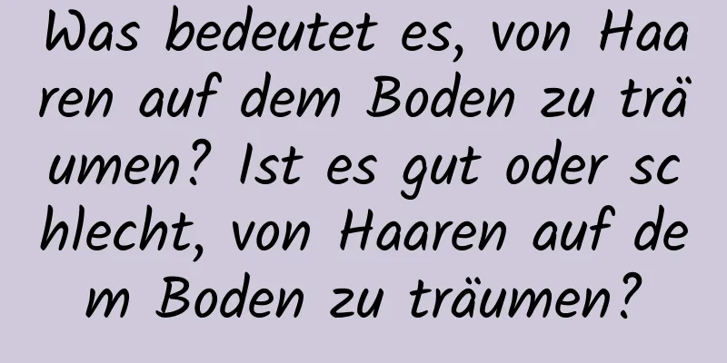 Was bedeutet es, von Haaren auf dem Boden zu träumen? Ist es gut oder schlecht, von Haaren auf dem Boden zu träumen?