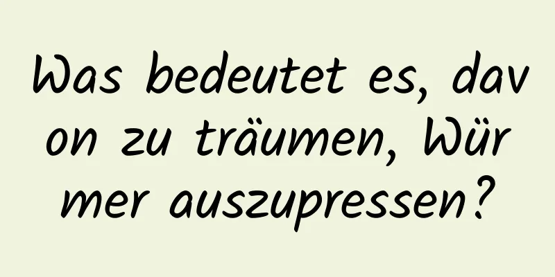 Was bedeutet es, davon zu träumen, Würmer auszupressen?