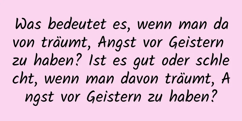 Was bedeutet es, wenn man davon träumt, Angst vor Geistern zu haben? Ist es gut oder schlecht, wenn man davon träumt, Angst vor Geistern zu haben?