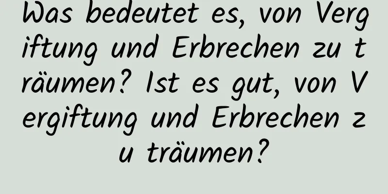 Was bedeutet es, von Vergiftung und Erbrechen zu träumen? Ist es gut, von Vergiftung und Erbrechen zu träumen?