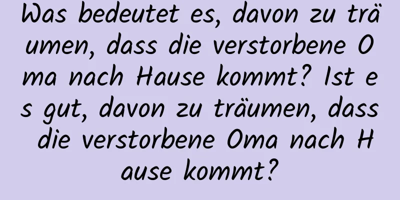 Was bedeutet es, davon zu träumen, dass die verstorbene Oma nach Hause kommt? Ist es gut, davon zu träumen, dass die verstorbene Oma nach Hause kommt?