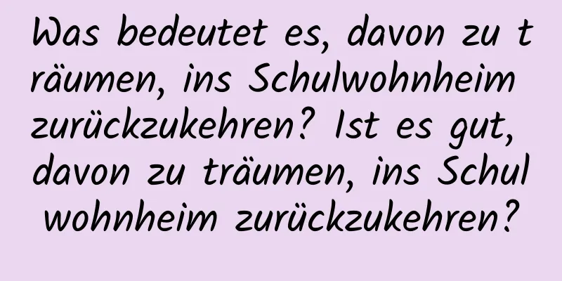 Was bedeutet es, davon zu träumen, ins Schulwohnheim zurückzukehren? Ist es gut, davon zu träumen, ins Schulwohnheim zurückzukehren?