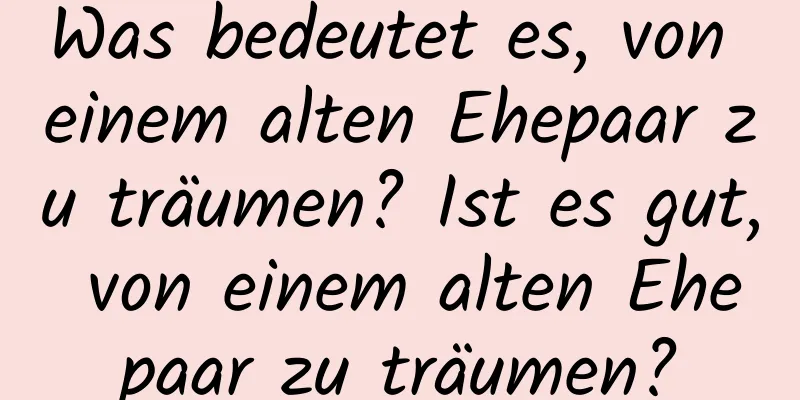 Was bedeutet es, von einem alten Ehepaar zu träumen? Ist es gut, von einem alten Ehepaar zu träumen?