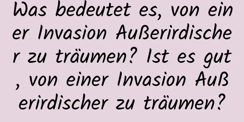 Was bedeutet es, von einer Invasion Außerirdischer zu träumen? Ist es gut, von einer Invasion Außerirdischer zu träumen?