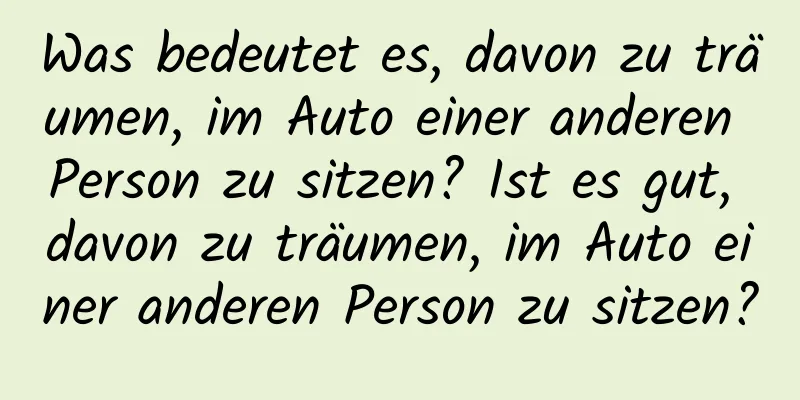 Was bedeutet es, davon zu träumen, im Auto einer anderen Person zu sitzen? Ist es gut, davon zu träumen, im Auto einer anderen Person zu sitzen?