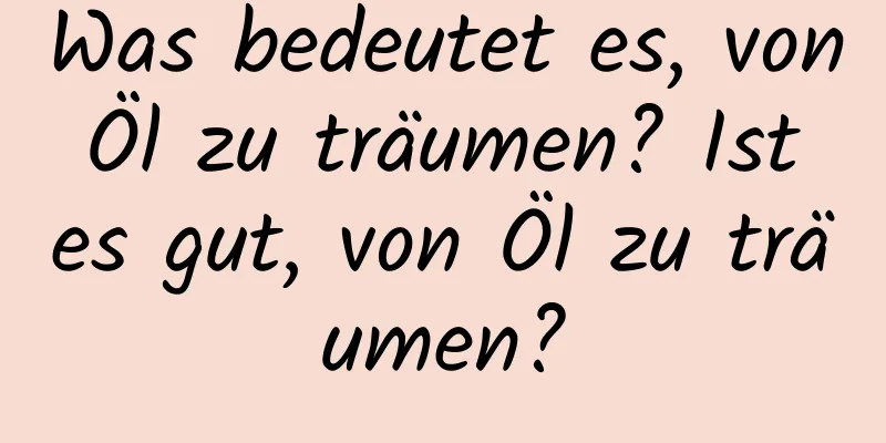 Was bedeutet es, von Öl zu träumen? Ist es gut, von Öl zu träumen?