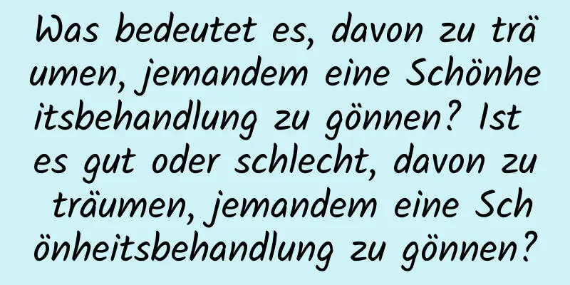 Was bedeutet es, davon zu träumen, jemandem eine Schönheitsbehandlung zu gönnen? Ist es gut oder schlecht, davon zu träumen, jemandem eine Schönheitsbehandlung zu gönnen?