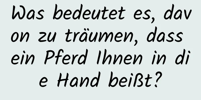 Was bedeutet es, davon zu träumen, dass ein Pferd Ihnen in die Hand beißt?